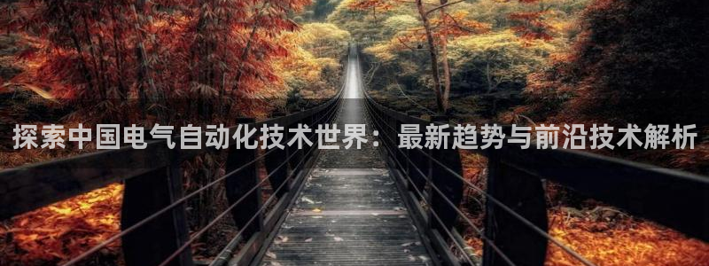 凯发官方网站下载：探索中国电气自动化技术世界：最新