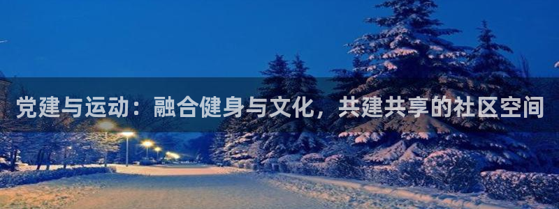 谈球吧体育：党建与运动：融合健身与文化，共建共享的社区空间
