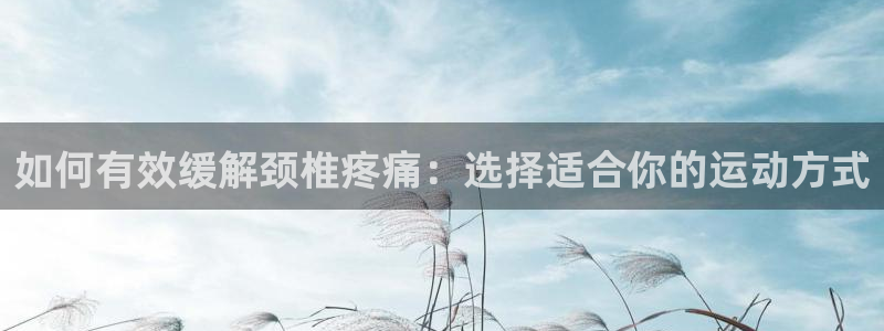 谈球吧体育：如何有效缓解颈椎疼痛：选择适合你的运动方式