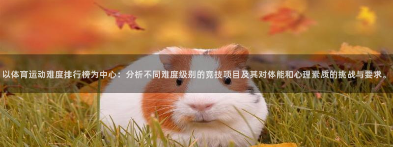 谈球吧体育：以体育运动难度排行榜为中心：分析不同难度级别的竞技项目及其对体能和心理素质的挑战与要求。