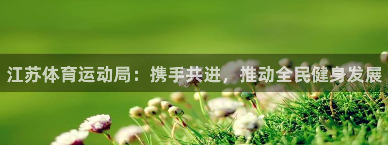 谈球吧体育官网：江苏体育运动局：携手共进，推动全民健身发展